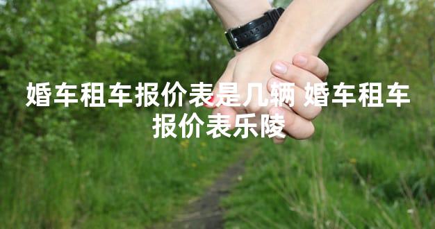 婚车租车报价表是几辆 婚车租车报价表乐陵